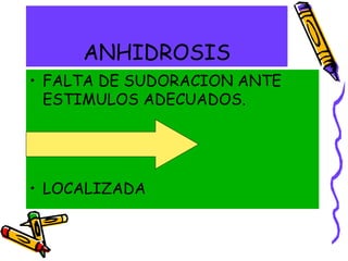 ANHIDROSIS
• FALTA DE SUDORACION ANTE
ESTIMULOS ADECUADOS.
• GENERALIZADA
• LOCALIZADA
 