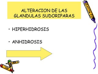 ALTERACION DE LAS
GLANDULAS SUDORIPARAS
• HIPERHIDROSIS
• ANHIDROSIS
• MILIARIA
 