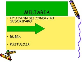 MILIARIA
• OCLUSION DEL CONDUCTO
SUDORIPARO.
• CRISTALINA
• RUBRA
• PUSTULOSA
 