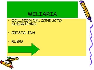 MILIARIA
• OCLUSION DEL CONDUCTO
SUDORIPARO.
• CRISTALINA
• RUBRA
• PUSTULOSA
 