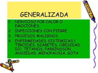 GENERALIZADA
1. NERVIOSO POR CALOR O
EMOCIONES.
2. INFECCIONES CON FIEBRE
3. PROCESOS MALIGNOS
4. ENFERMEDADES SISTEMICAS (
TIROIDES, DIABETES, OBESIDAD,
ICC. TETANOS, PARKINSSON,
ANSIEDAD, MENOPAUSIA, GOTA
 