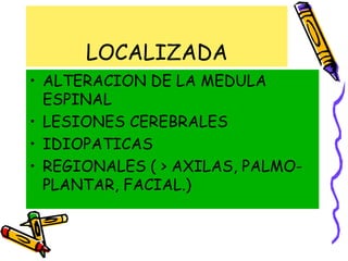 LOCALIZADA
• ALTERACION DE LA MEDULA
ESPINAL
• LESIONES CEREBRALES
• IDIOPATICAS
• REGIONALES ( > AXILAS, PALMO-
PLANTAR, FACIAL.)
 