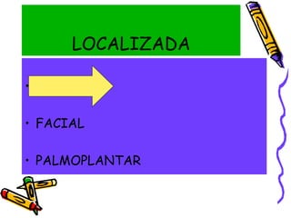 LOCALIZADA
• AXILAR
• FACIAL
• PALMOPLANTAR
 
