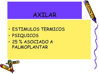 AXILAR
• ESTIMULOS TERMICOS
• PSIQUICOS
• 25 % ASOCIADO A
PALMOPLANTAR
 