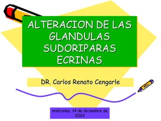 ALTERACION DE LAS
GLANDULAS
SUDORIPARAS
ECRINAS
DR. Carlos Renato Cengarle
miércoles, 14 de diciembre de
2022
 