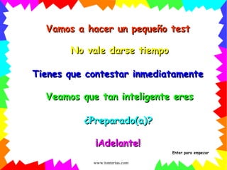 Vamos a hacer un pequeño test No vale darse tiempo Veamos que tan inteligente eres ¿Preparado(a)? ¡Adelante! Tienes que contestar inmediatamente Enter para empezar 