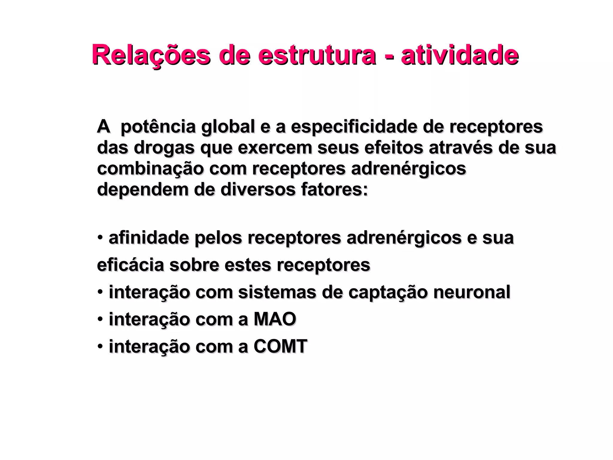 Relações de estrutura - atividade A  potência global e a especificidade de receptores das drogas que exercem seus efeitos através de sua combinação com receptores adrenérgicos dependem de diversos fatores: afinidade pelos receptores adrenérgicos e sua eficácia sobre estes receptores interação com sistemas de captação neuronal interação com a MAO interação com a COMT 