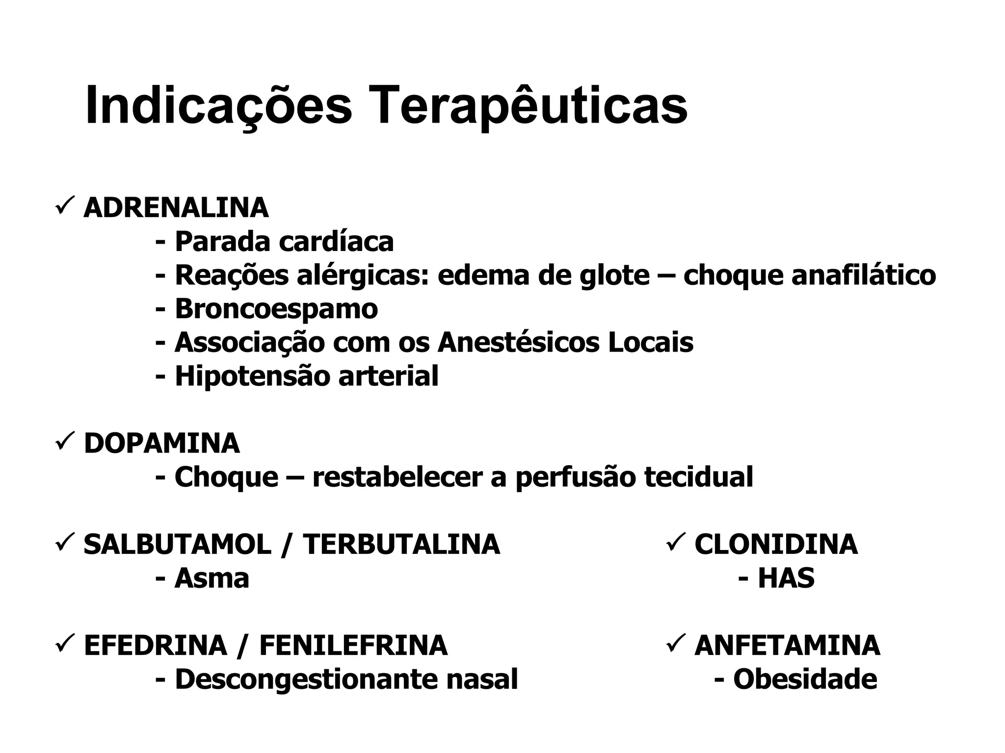 Indicações Terapêuticas    ADRENALINA - Parada cardíaca - Reações alérgicas: edema de glote – choque anafilático - Broncoespamo - Associação com os Anestésicos Locais - Hipotensão arterial    DOPAMINA - Choque – restabelecer a perfusão tecidual    SALBUTAMOL / TERBUTALINA     CLONIDINA - Asma   - HAS    EFEDRINA / FENILEFRINA     ANFETAMINA - Descongestionante nasal   - Obesidade 