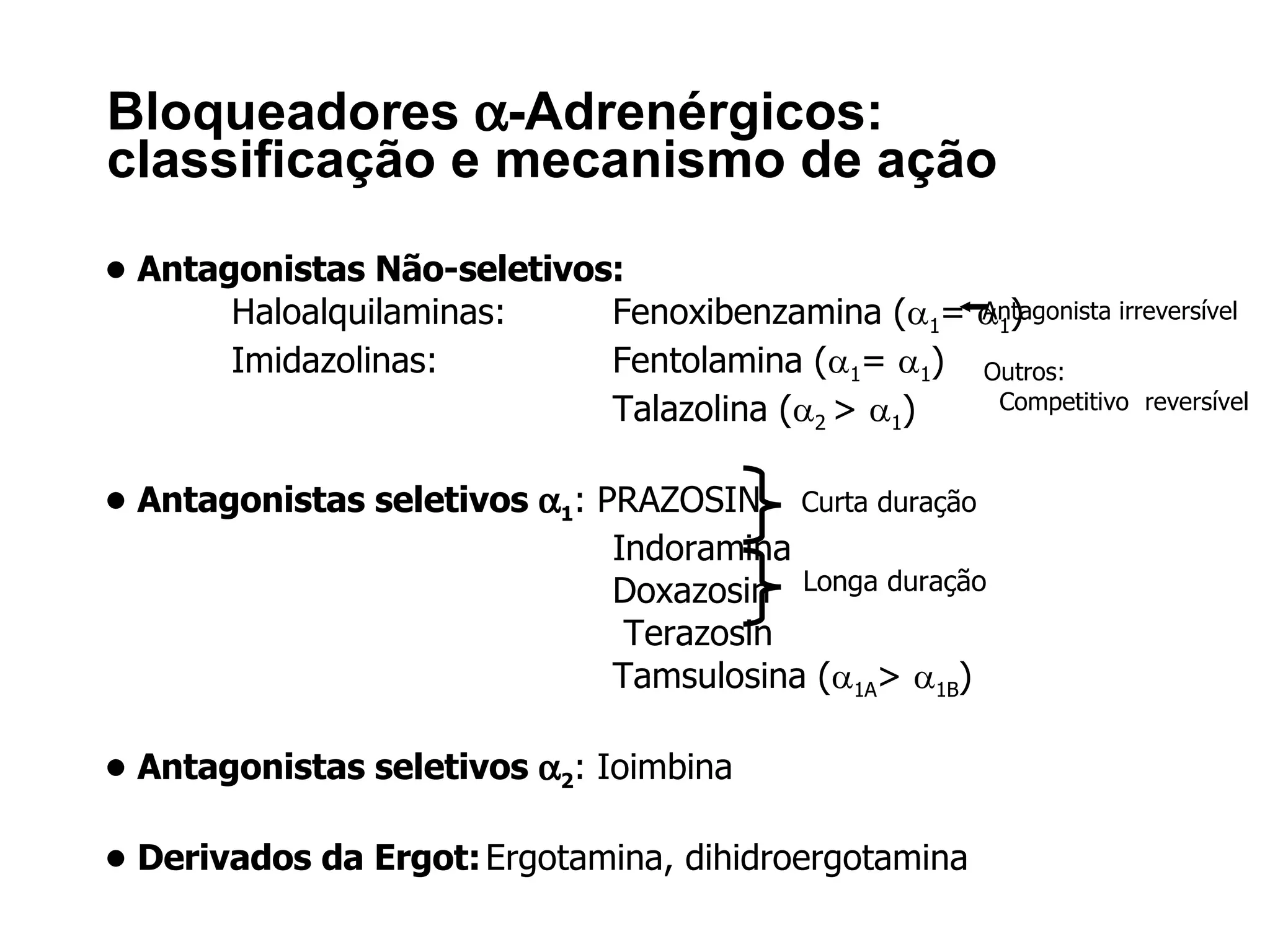 Bloqueadores   -Adrenérgicos: classificação e mecanismo de ação •  Antagonistas Não-seletivos: Haloalquilaminas: Fenoxibenzamina (  1 =   1 ) Imidazolinas: Fentolamina (  1 =   1 ) Talazolina (  2  >   1 ) •  Antagonistas seletivos   1 : PRAZOSIN Indoramina Doxazosin   Terazosin Tamsulosina (  1A >   1B )  •  Antagonistas seletivos   2 : Ioimbina •  Derivados da Ergot: Ergotamina, dihidroergotamina Curta duração Longa duração Antagonista irreversível Outros: Competitivo  reversível 