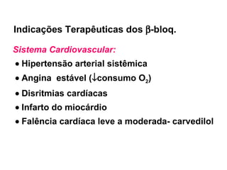 Indicações Terapêuticas dos   -bloq. Sistema Cardiovascular:    Hipertensão arterial sistêmica    Angina  estável (  consumo O 2 )    Disritmias cardíacas    Infarto do miocárdio     Falência cardíaca leve a moderada- carvedilol 