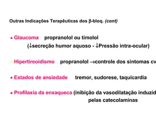 Outras Indicações Terapêuticas dos   -bloq.  (cont) Glaucoma  –  propranolol ou timolol   (  secreção humor aquoso -   Pressão intra-ocular) Hipertireoidismo  –  propranolol   controle dos sintomas cv Estados de ansiedade :     tremor, sudorese, taquicardia Profilaxia da enxaqueca   (inibição da vasodilatação induzida  pelas catecolaminas ) 