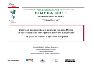 Business opportunities in applying Process Mining
                to operational and management enterprise processes
                     The point of view of a Systems Integrator



                             Antonio Majori, Stefano Scamuzzo
                                 Research & Innovation Division
                                      Engineering Group
                           antonio.majori@eng.it stefano.scamuzzo@eng.it




www.spagoworld.org
 