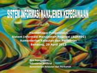 Biro Kepegawaian
Sekretariat Jenderal
Kementerian Kelautan dan Perikanan
Harmonisasi Pengelolaan
Sistem Informasi Manajemen Pegawai (SIMPEG)
Kementerian Kelautan dan Perikanan
Bandung, 29 April 2013
 