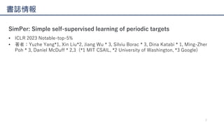 2
書誌情報
SimPer: Simple self-supervised learning of periodic targets
• ICLR 2023 Notable-top-5%
• 著者：Yuzhe Yang*1, Xin Liu*2...