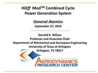 HiEff ModTM Combined Cycle
Power Generation System
General Atomics
September 27, 2016
Donald R. Wilson
Professor and Associate Chair
Department of Mechanical and Aerospace Engineering
University of Texas at Arlington
Arlington, TX 76017
 