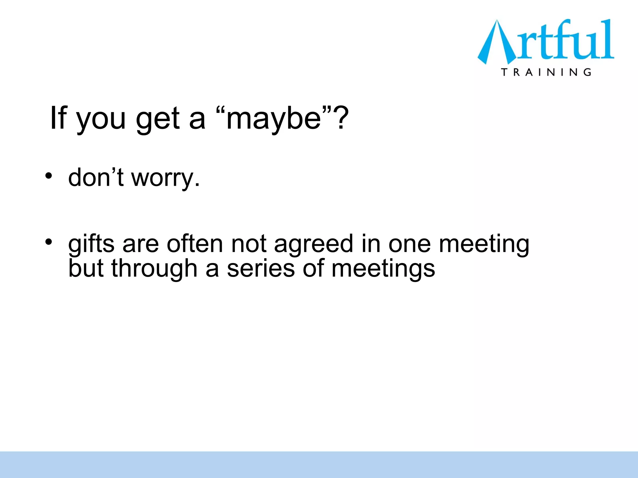 If you get a “maybe”?
• don’t worry.

• gifts are often not agreed in one meeting
  but through a series of meetings
 