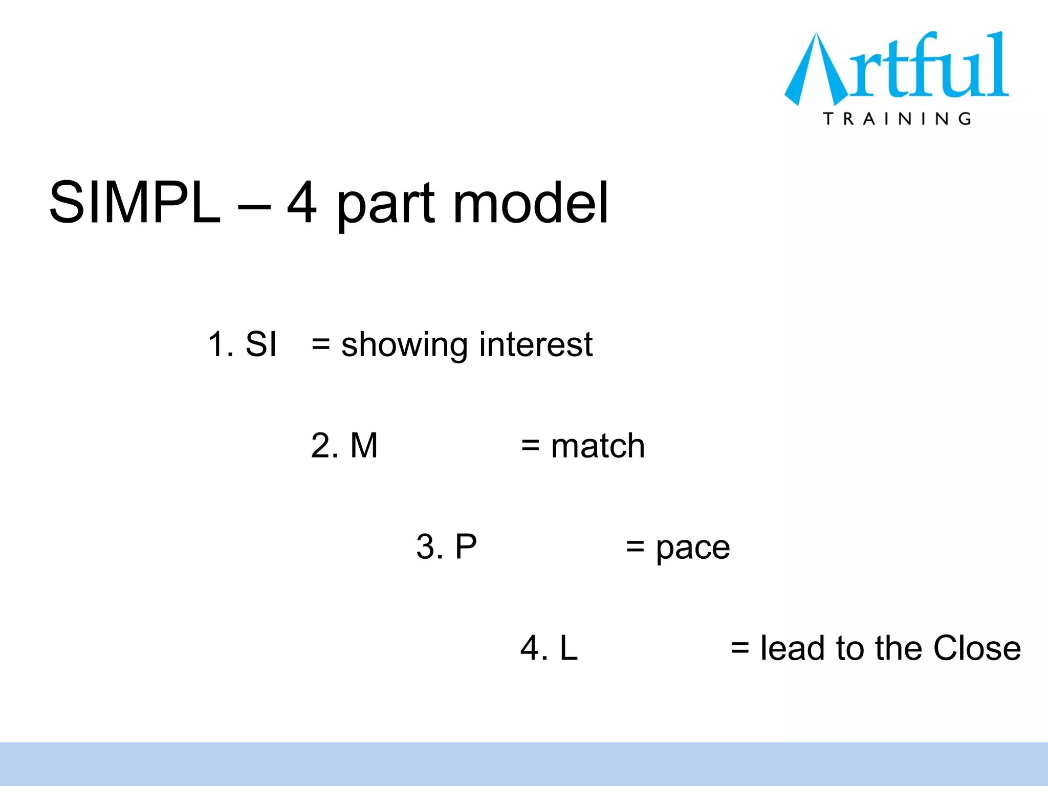 SIMPL – 4 part model

     1. SI = showing interest

           2. M          = match

                  3. P          = pace

                         4. L        = lead to the Close
 