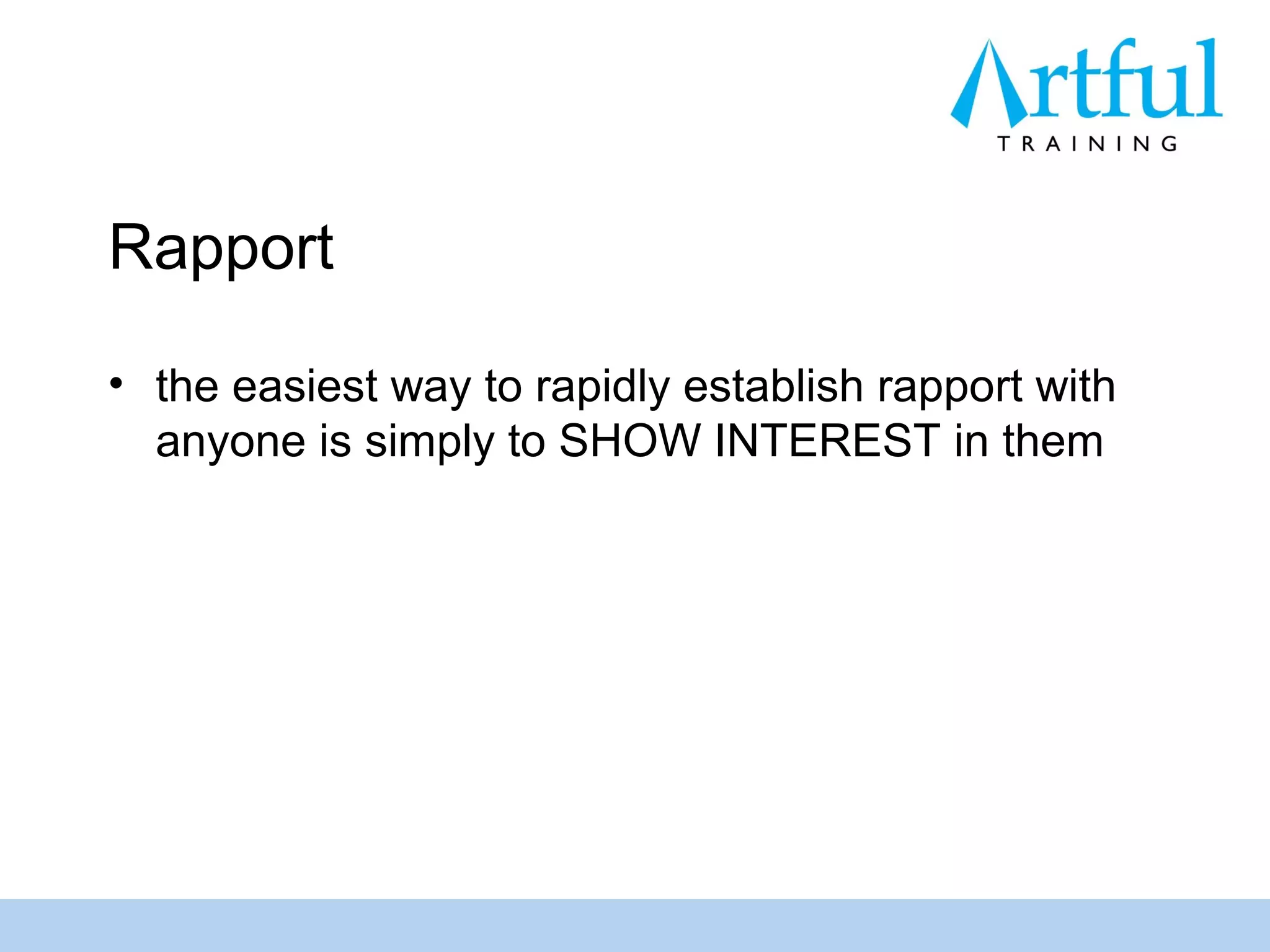 Rapport

• the easiest way to rapidly establish rapport with
  anyone is simply to SHOW INTEREST in them
 