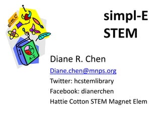 simpl-E 
STEM 
Diane R. Chen 
Diane.chen@mnps.org 
Twitter: hcstemlibrary 
Facebook: dianerchen 
Hattie Cotton STEM Magnet Elem 
 