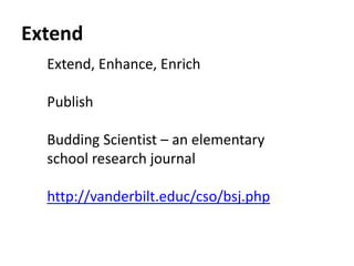 Extend 
Extend, Enhance, Enrich 
Publish 
Budding Scientist – an elementary 
school research journal 
http://vanderbilt.educ/cso/bsj.php 
 