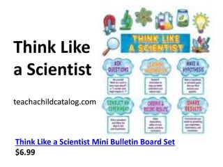 Think Like 
a Scientist 
teachachildcatalog.com 
Think Like a Scientist Mini Bulletin Board Set 
$6.99 
 