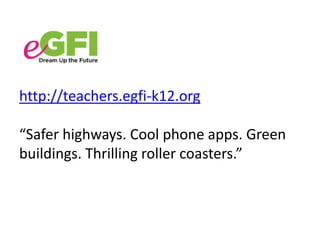 http://teachers.egfi-k12.org 
“Safer highways. Cool phone apps. Green 
buildings. Thrilling roller coasters.” 
 