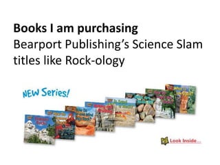 Books I am purchasing 
Bearport Publishing’s Science Slam 
titles like Rock-ology 
 