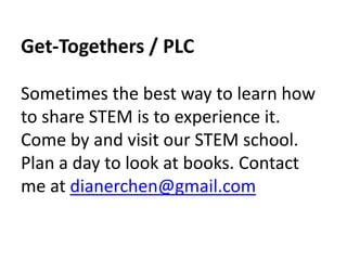 Get-Togethers / PLC 
Sometimes the best way to learn how 
to share STEM is to experience it. 
Come by and visit our STEM school. 
Plan a day to look at books. Contact 
me at dianerchen@gmail.com 
