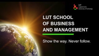 LUT SCHOOL
OF BUSINESS
AND MANAGEMENT
Show the way. Never follow.
 