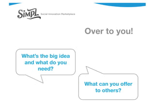 What’s the big idea
and what do you
need?
What can you offer
to others?
Over to you!
 