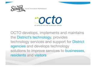 OCTO develops, implements and maintains
the District’s technology, provides
technology services and support for District
agencies and develops technology
solutions to improve services to businesses,
residents and visitors
 