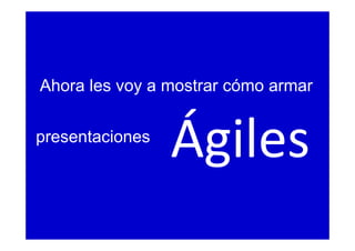 presentaciones
Ahora les voy a mostrar cómo armar
Ágiles
 