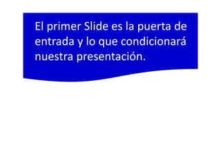 El primer Slide es la puerta de
entrada y lo que condicionará
nuestra presentación.
 