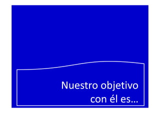 Nuestro objetivo
con él es…
 