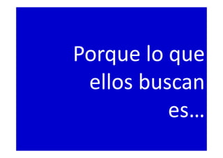Porque lo que
ellos buscan
es…
 