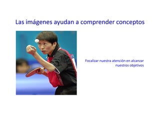 Las imágenes ayudan a comprender conceptos
Focalizar nuestra atención en alcanzar
nuestros objetivos
 