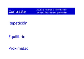 Contraste
Repetición
Equilibrio
Proximidad
Ayuda a resaltar la información,
que sea fácil de leer y recordar
 