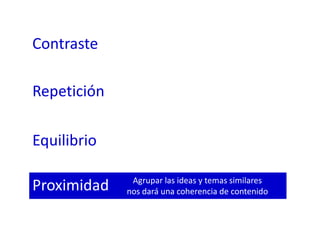 Contraste
Repetición
Equilibrio
Proximidad Agrupar las ideas y temas similares
nos dará una coherencia de contenido
 