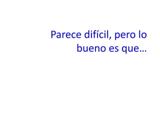 Parece difícil, pero lo
bueno es que…
 