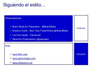 Siguiendo el estilo…
Presentaciones
 Brain Rules for Presenters - @BrainSlides
 Doctor’s Order - Burn Your PowerPoints @BrainSlides
 I am the media - FutureLab
 Steal this Presentation! @jessedee
Web
 www.flickr.com
 www.gettyimages.com
 www.slideshare.net
Colabore
Comparta
 