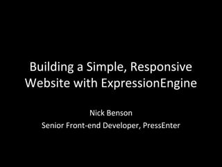 Building a Simple, Responsive
Website with ExpressionEngine
Nick Benson
Senior Front-end Developer, PressEnter
 