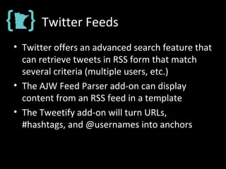 Twitter Feeds
• Twitter offers an advanced search feature that
can retrieve tweets in RSS form that match
several criteria (multiple users, etc.)
• The AJW Feed Parser add-on can display
content from an RSS feed in a template
• The Tweetify add-on will turn URLs,
#hashtags, and @usernames into anchors
 