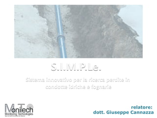 S.I.M.P.Le.
relatore:
dott. Giuseppe Cannazza
Sistema innovativo per la ricerca perdite in
condotte idriche e fognarie
 