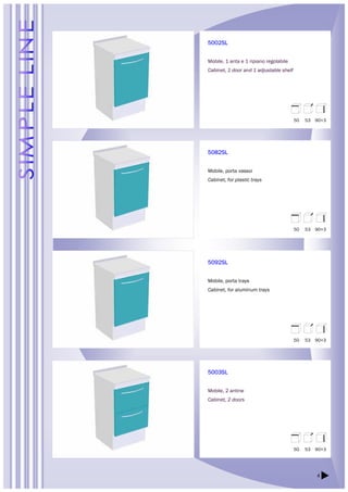 4 
5002SL 
Mobile, 1 anta e 1 ripiano regolabile 
Cabinet, 1 door and 1 adjustable shelf 
5082SL 
Mobile, porta vassoi 
Cabinet, for plastic trays 
5092SL 
Mobile, porta trays 
Cabinet, for aluminum trays 
5003SL 
Mobile, 2 antine 
Cabinet, 2 doors 
50 53 90+3 
50 53 90+3 
50 53 90+3 
50 53 90+3 
 