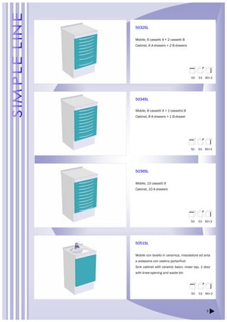 50 53 90+3 
50 53 90+3 
50 53 90+3 
9 
5032SL 
Mobile, 6 cassetti A + 2 cassetti B 
Cabinet, 6 A-drawers + 2 B-drawers 
5034SL 
Mobile, 8 cassetti A + 1 cassetto B 
Cabinet, 8 A-drawers + 1 B-drawer 
5036SL 
Mobile, 10 cassetti A 
Cabinet, 10 A-drawers 
5051SL 
Mobile con lavello in ceramica, miscelatore ed anta 
a pressione con cestino portarifiuti 
Sink cabinet with ceramic basin, mixer tap, 1 door 
with knee-opening and waste bin 
50 53 90+3 
 
