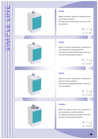 50 53 90+3 
50 53 90+3 
50 53 90+3 
10 
5052SL 
Mobile con lavello in ceramica, miscelatore ed anti-na 
con cestino portarifiuti 
Sink cabinet with ceramic basin, mixer tap, 1 door 
and waste bin 
5053SL 
Mobile con lavello in policarbonato, miscelatore ed 
anta a pressione con cestino portarifiuti 
Sink cabinet with polycarbonate basin, mixer tap, 1 
door with knee-opening and waste bin 
5054SL 
Mobile con lavello in policarbonato, miscelatore ed 
antina con cestino portarifiuti 
Sink cabinet with polycarbonate basin, mixer tap, 1 
door and waste bin 
5053SL/I 
Mobile con lavello in acciaio inox, miscelatore ed 
anta a pressione con cestino portarifiuti 
Sink cabinet with stainless steel basin, mixer tap, 1 
door with knee-opening and waste bin 
50 53 90+3 
 