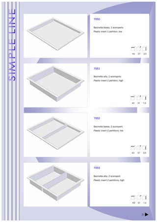 21 
7050 
Bacinella bassa, 1 scomparto 
Plastic insert 1 partition, low 
7051 
Bacinella alta, 1 scomparto 
Plastic insert 1 partition, high 
7052 
Bacinella bassa, 2 scomparti 
Plastic insert 2 partitions, low 
7053 
Bacinella alta, 2 scomparti 
Plastic insert 2 partitions, high 
43 37 3,5 
43 37 7,5 
43 37 3,5 
43 37 7,5 
 