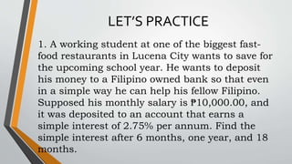 LET’S PRACTICE
1. A working student at one of the biggest fast-
food restaurants in Lucena City wants to save for
the upco...