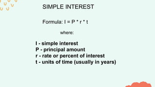 SIMPLE INTEREST
Formula: I = P * r * t
where:
I - simple interest
P - principal amount
r - rate or percent of interest
t - units of time (usually in years)
 
