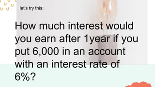 let's try this:
How much interest would
you earn after 1year if you
put 6,000 in an account
with an interest rate of
6%?
 